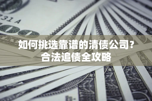 北京如何挑选靠谱的清债公司?合法追债全攻略 北京如何挑选靠谱的清债公司?合法追债全攻略