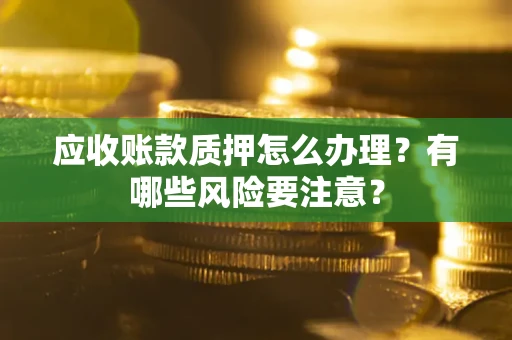 北京应收账款质押怎么办理？有哪些风险要注意？