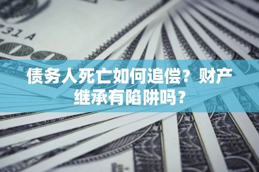 北京债务人死亡如何追偿？财产继承有陷阱吗？