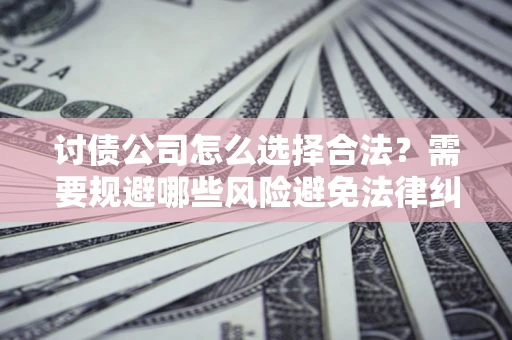 北京讨债公司怎么选择合法?需要规避哪些风险避免法律纠纷? 北京讨债公司怎么选择合法?需要规避哪些风险避免法律纠纷?