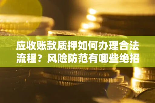 北京应收账款质押如何办理合法流程？风险防范有哪些绝招？