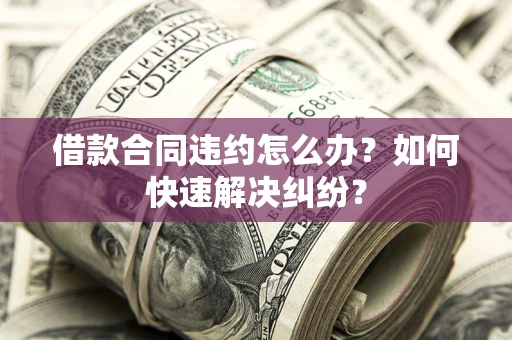 北京借款合同违约怎么办？如何快速解决纠纷？