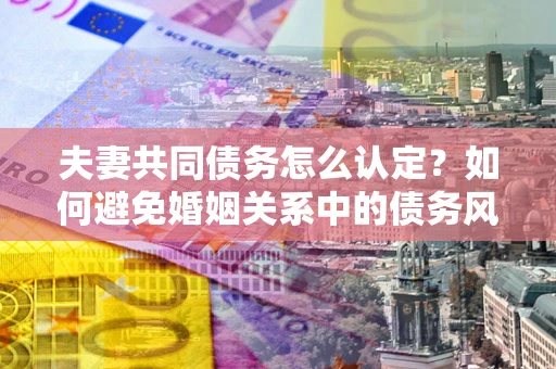 北京夫妻共同债务怎么认定？如何避免婚姻关系中的债务风险？