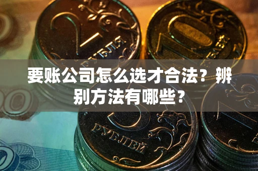 北京要账公司怎么选才合法？辨别方法有哪些？