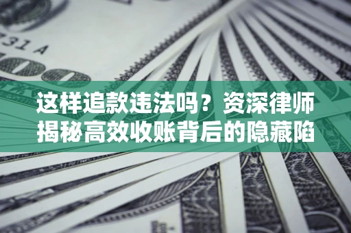 北京这样追款违法吗？资深律师揭秘高效收账背后的隐藏陷阱