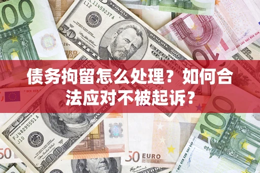 北京债务拘留怎么处理？如何合法应对不被起诉？