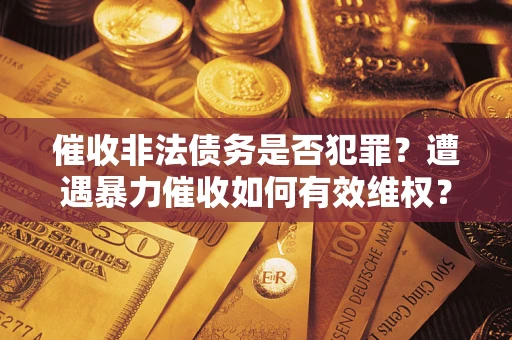 北京催收非法债务是否犯罪?遭遇暴力催收如何有效维权? 北京催收非法债务是否犯罪?遭遇暴力催收如何有效维权?