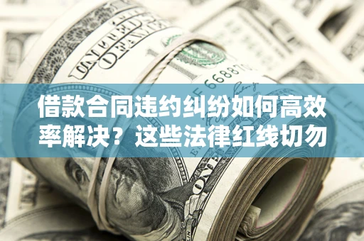 北京借款合同违约纠纷如何高效率解决？这些法律红线切勿触碰