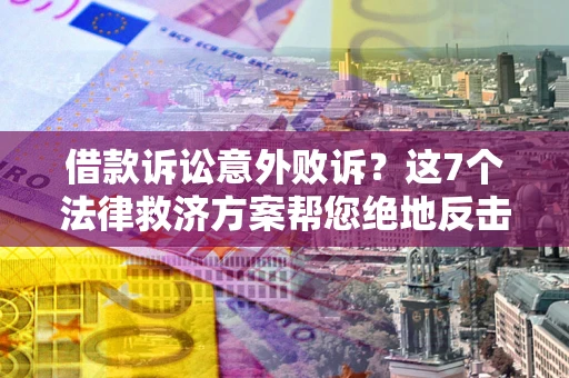 北京借款诉讼意外败诉？这7个法律救济方案帮您绝地反击！