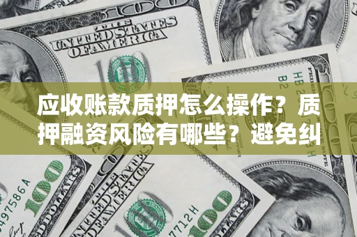 北京应收账款质押怎么操作？质押融资风险有哪些？避免纠纷高效融资技巧