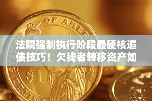 北京法院强制执行阶段最硬核追债技巧！欠钱者转移资产如何破解？