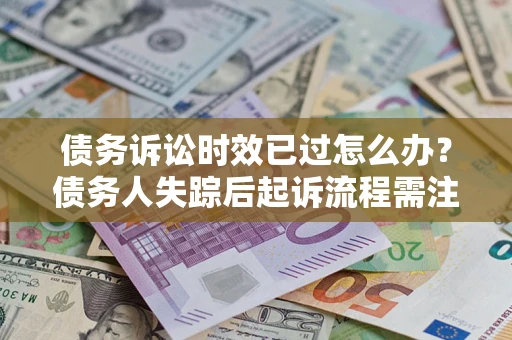 北京债务诉讼时效已过怎么办？债务人失踪后起诉流程需注意什么？