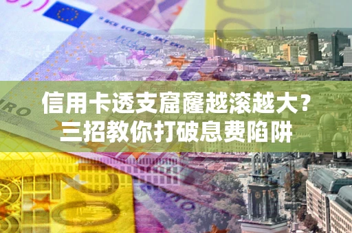北京信用卡透支窟窿越滚越大？三招教你打破息费陷阱