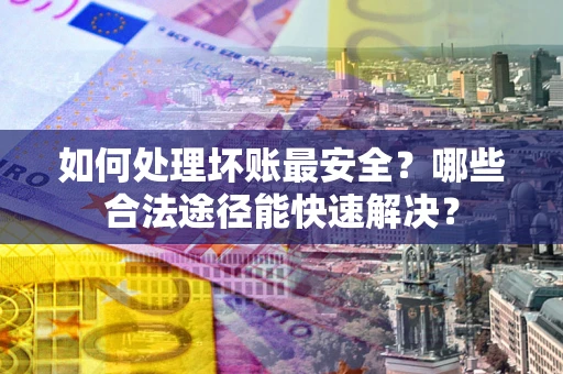 北京如何处理坏账最安全？哪些合法途径能快速解决？
