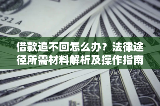 北京借款追不回怎么办?法律途径所需材料解析及操作指南 北京借款追不回怎么办?法律途径所需材料解析及操作指南
