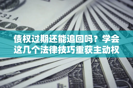 北京债权过期还能追回吗？学会这几个法律技巧重获主动权