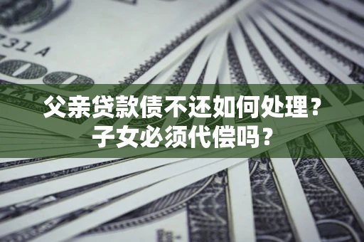 北京父亲贷款债不还如何处理？子女必须代偿吗？