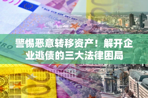 北京警惕恶意转移资产！解开企业逃债的三大法律困局